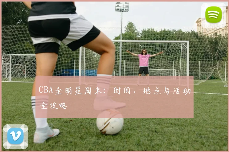 CBA全明星周末：时间、地点与活动全攻略