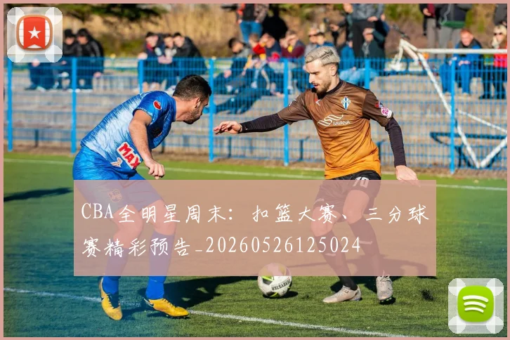 CBA全明星周末：扣篮大赛、三分球赛精彩预告_20260526125024