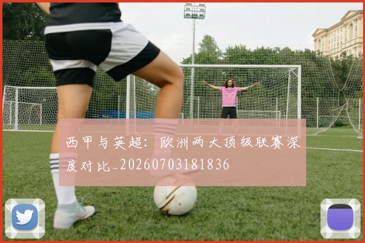 西甲与英超：欧洲两大顶级联赛深度对比_20260703181836