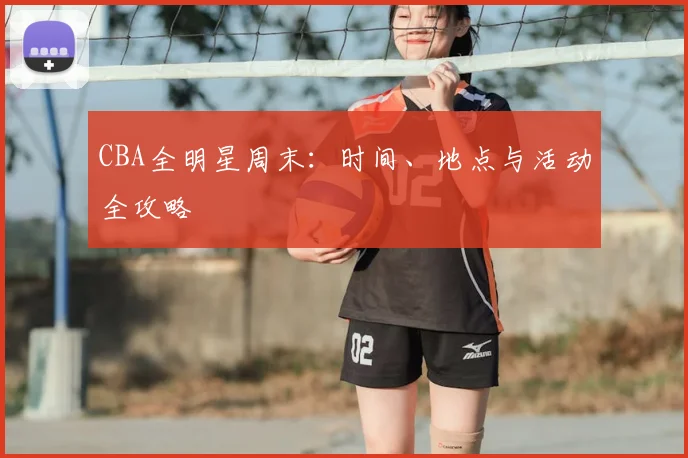 CBA全明星周末：时间、地点与活动全攻略
