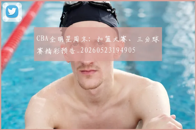 CBA全明星周末：扣篮大赛、三分球赛精彩预告_20260523194905