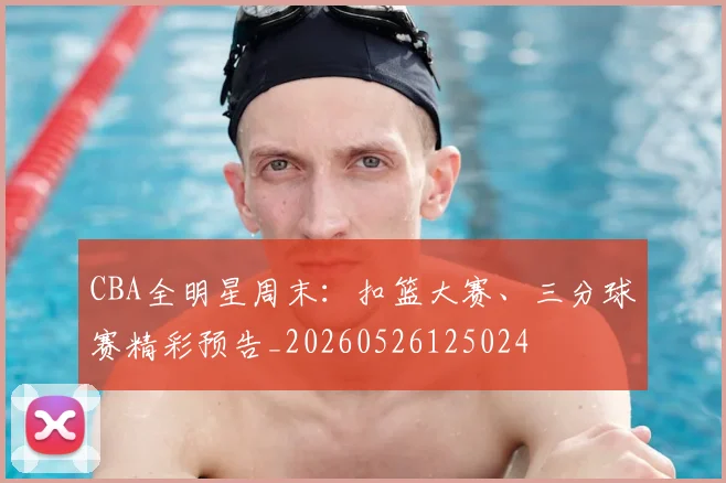 CBA全明星周末：扣篮大赛、三分球赛精彩预告_20260526125024