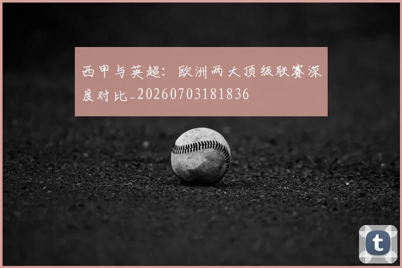 西甲与英超:欧洲两大顶级联赛深度对比_20260703181836