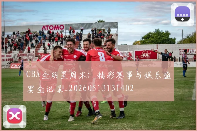 CBA全明星周末：精彩赛事与娱乐盛宴全记录_20260513131402