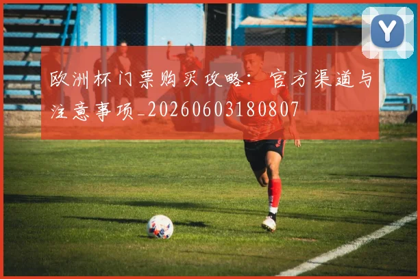 欧洲杯门票购买攻略：官方渠道与注意事项_20260603180807